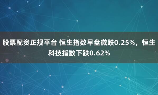 股票配资正规平台 恒生指数早盘微跌0.25%，恒生科技指数下跌0.62%