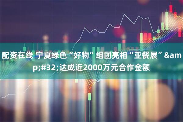 配资在线 宁夏绿色“好物”组团亮相“亚餐展”&#32;达成近2000万元合作金额