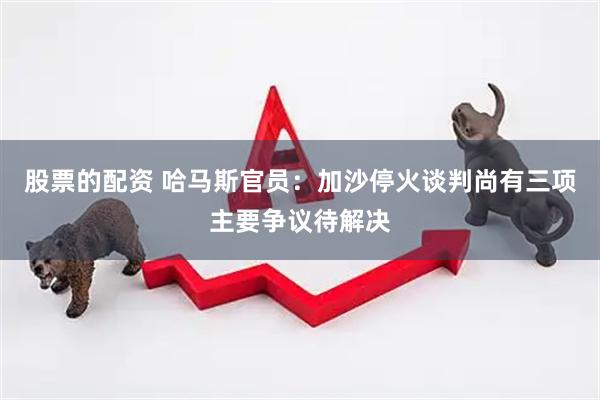 股票的配资 哈马斯官员：加沙停火谈判尚有三项主要争议待解决
