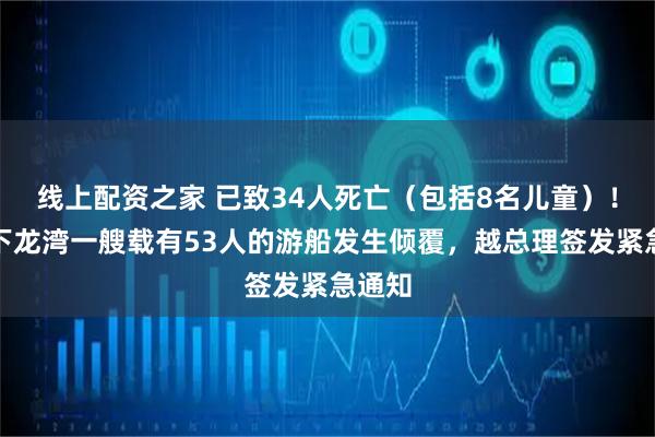 线上配资之家 已致34人死亡（包括8名儿童）！越南下龙湾一艘载有53人的游船发生倾覆，越总理签发紧急通知