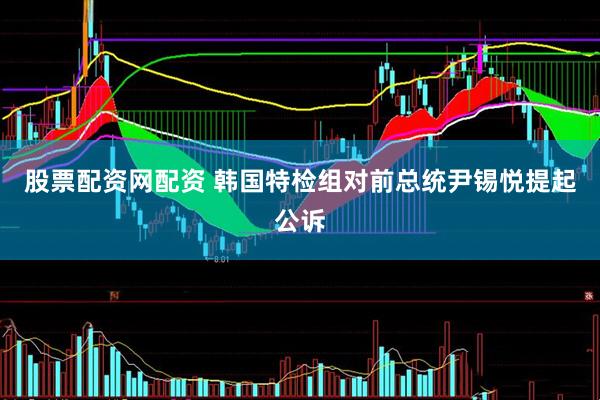 股票配资网配资 韩国特检组对前总统尹锡悦提起公诉