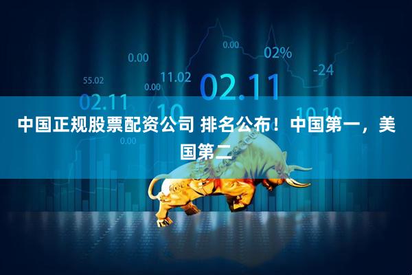 中国正规股票配资公司 排名公布！中国第一，美国第二
