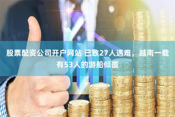 股票配资公司开户网站 已致27人遇难，越南一载有53人的游船倾覆