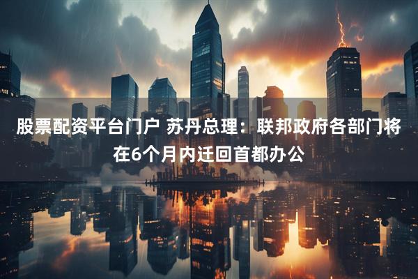 股票配资平台门户 苏丹总理：联邦政府各部门将在6个月内迁回首都办公