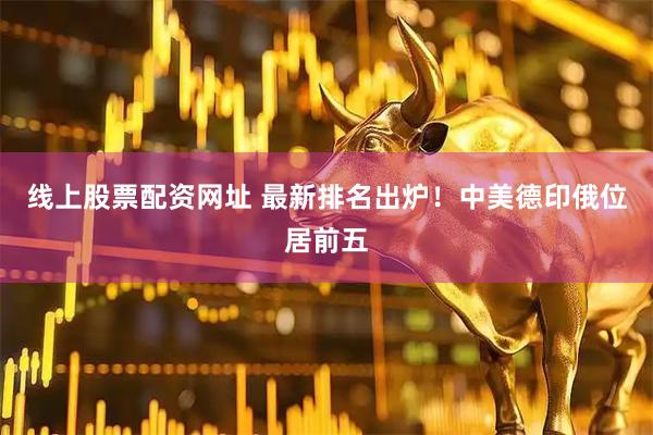 线上股票配资网址 最新排名出炉！中美德印俄位居前五