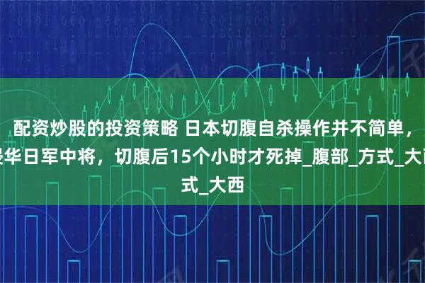 配资炒股的投资策略 日本切腹自杀操作并不简单，侵华日军中将，切腹后15个小时才死掉_腹部_方式_大西