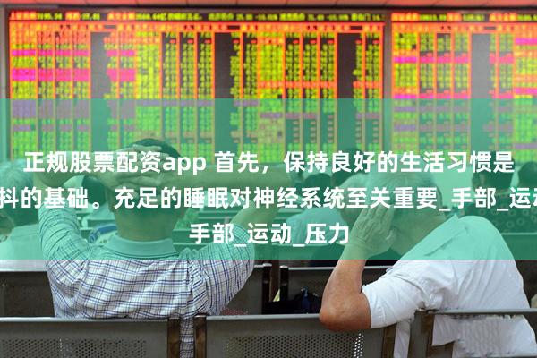 正规股票配资app 首先，保持良好的生活习惯是预防手抖的基础。充足的睡眠对神经系统至关重要_手部_运动_压力