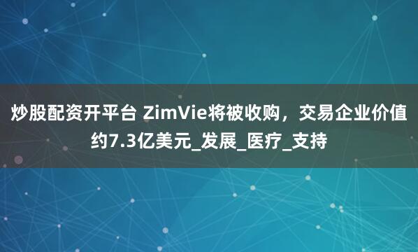 炒股配资开平台 ZimVie将被收购，交易企业价值约7.3亿美元_发展_医疗_支持