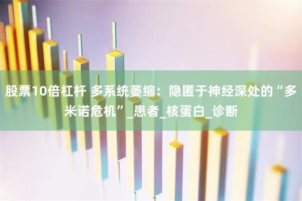 股票10倍杠杆 多系统萎缩：隐匿于神经深处的“多米诺危机”_患者_核蛋白_诊断
