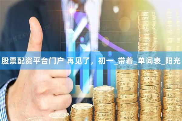 股票配资平台门户 再见了，初一_带着_单词表_阳光