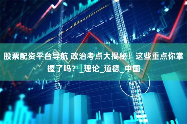 股票配资平台导航 政治考点大揭秘！这些重点你掌握了吗？_理论_道德_中国