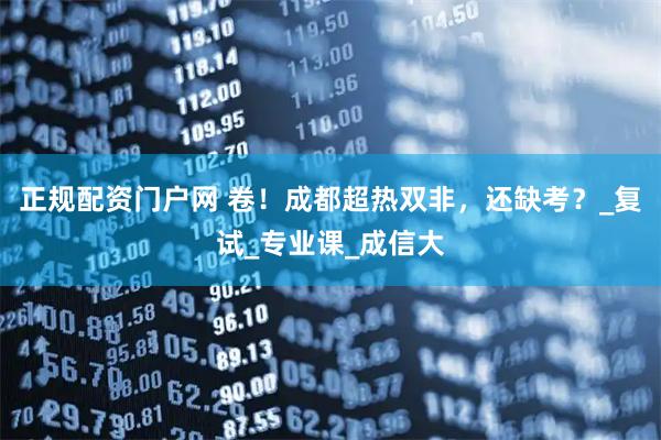 正规配资门户网 卷！成都超热双非，还缺考？_复试_专业课_成信大
