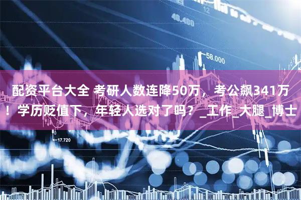 配资平台大全 考研人数连降50万，考公飙341万！学历贬值下，年轻人选对了吗？_工作_大腿_博士