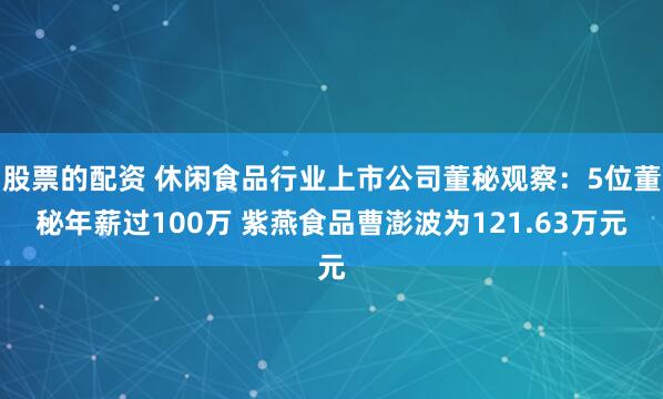 股票的配资 休闲食品行业上市公司董秘观察：5位董秘年薪过100万 紫燕食品曹澎波为121.63万元