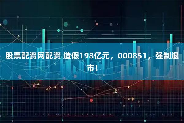 股票配资网配资 造假198亿元，000851，强制退市！