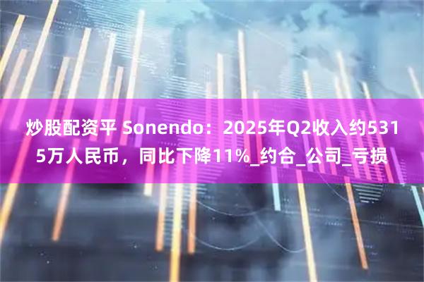 炒股配资平 Sonendo：2025年Q2收入约5315万人民币，同比下降11%_约合_公司_亏损