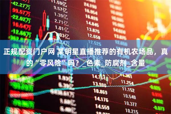 正规配资门户网 某明星直播推荐的有机农场品，真的“零风险”吗？_色素_防腐剂_含量