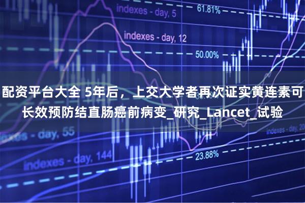 配资平台大全 5年后，上交大学者再次证实黄连素可长效预防结直肠癌前病变_研究_Lancet_试验