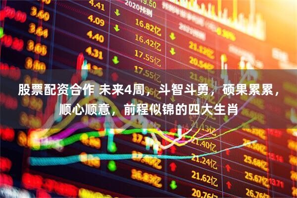 股票配资合作 未来4周，斗智斗勇，硕果累累，顺心顺意，前程似锦的四大生肖