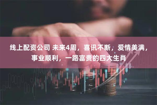 线上配资公司 未来4周，喜讯不断，爱情美满，事业顺利，一路富贵的四大生肖