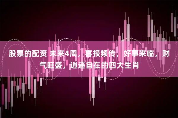 股票的配资 未来4周，喜报频传，好事来临，财气旺盛，逍遥自在的四大生肖