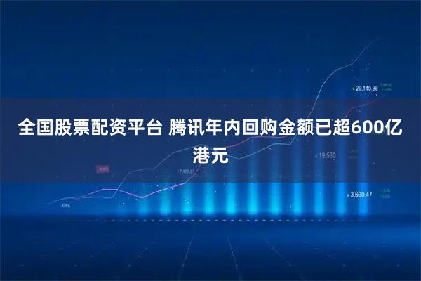全国股票配资平台 腾讯年内回购金额已超600亿港元