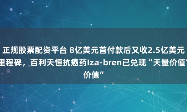 正规股票配资平台 8亿美元首付款后又收2.5亿美元里程碑，百利天恒抗癌药Iza-bren已兑现“天量价值”