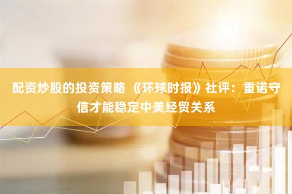 配资炒股的投资策略 《环球时报》社评：重诺守信才能稳定中美经贸关系