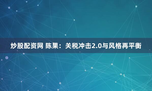 炒股配资网 陈果：关税冲击2.0与风格再平衡