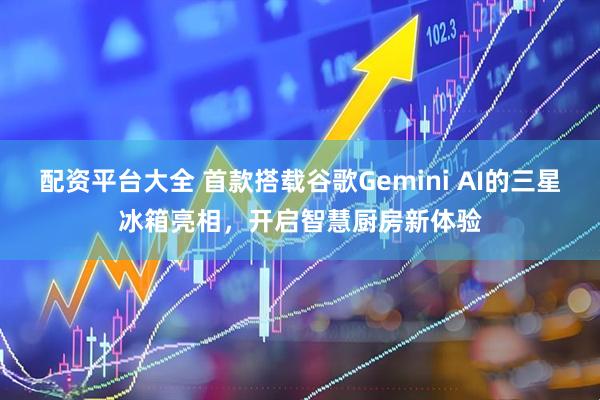配资平台大全 首款搭载谷歌Gemini AI的三星冰箱亮相，开启智慧厨房新体验