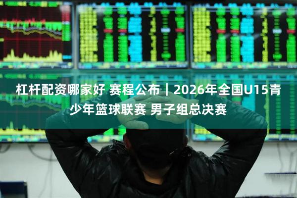 杠杆配资哪家好 赛程公布|2026年全国U15青少年篮球联赛 男子组总决赛