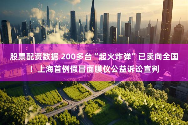 股票配资数据 200多台“起火炸弹”已卖向全国！上海首例假冒面膜仪公益诉讼宣判